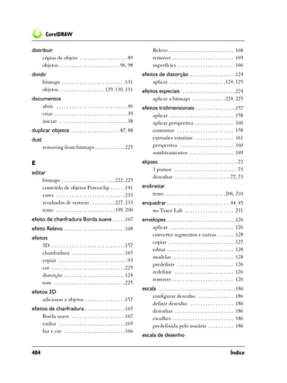 CorelDRAW

distribuir                                                                     Relevo . . . . . . . . . . . . . . . . . . . . . . . . . 168
     cópias de objeto . . . . . . . . . . . . . . . . . . .89                  remover . . . . . . . . . . . . . . . . . . . . . . . . 169
     objetos . . . . . . . . . . . . . . . . . . . . . . . .96, 98             superfícies . . . . . . . . . . . . . . . . . . . . . . 166
dividir                                                                 efeitos de distorção . . . . . . . . . . . . . . . . . .124
     bitmaps . . . . . . . . . . . . . . . . . . . . . . . . .131            aplicar . . . . . . . . . . . . . . . . . . . . . .124, 125
     objetos . . . . . . . . . . . . . . . . . . 129, 130, 131          efeitos especiais . . . . . . . . . . . . . . . . . . . . .224
documentos                                                                   aplicar a bitmaps . . . . . . . . . . . . .224, 225
    abrir . . . . . . . . . . . . . . . . . . . . . . . . . . . .40     efeitos tridimensionais . . . . . . . . . . . . . . . .157
    criar . . . . . . . . . . . . . . . . . . . . . . . . . . . . .39        aplicar . . . . . . . . . . . . . . . . . . . . . . . . . 158
    iniciar . . . . . . . . . . . . . . . . . . . . . . . . . . .38          aplicar perspectiva . . . . . . . . . . . . . . . 160
duplicar objetos . . . . . . . . . . . . . . . . . . . 87, 88                contornar . . . . . . . . . . . . . . . . . . . . . . 158
dust                                                                         extrusões vetoriais . . . . . . . . . . . . . . . 161
       removing from bitmaps . . . . . . . . . . . .225                      perspectiva . . . . . . . . . . . . . . . . . . . . . 160
                                                                             sombreamentos . . . . . . . . . . . . . . . . . 169
E                                                                       elipses . . . . . . . . . . . . . . . . . . . . . . . . . . . . . . .72
                                                                             3 pontos . . . . . . . . . . . . . . . . . . . . . . . . 73
editar
                                                                             desenhar . . . . . . . . . . . . . . . . . . . . . .72, 73
     bitmaps . . . . . . . . . . . . . . . . . . . . . 222, 225
     conteúdo de objetos Powerclip . . . . . .141                       endireitar
     cores . . . . . . . . . . . . . . . . . . . . . . . . . . .233         texto . . . . . . . . . . . . . . . . . . . . . . . .206, 210
     resultados de rastreio . . . . . . . . . . 227, 233                enquadrar . . . . . . . . . . . . . . . . . . . . . . . . .44, 45
     texto . . . . . . . . . . . . . . . . . . . . . . . 199, 200           no Trace Lab . . . . . . . . . . . . . . . . . . . 231
efeito de chanfradura Borda suave . . . . .167                          envelopes . . . . . . . . . . . . . . . . . . . . . . . . . . .126
efeito Relevo . . . . . . . . . . . . . . . . . . . . . . . .168            aplicar . . . . . . . . . . . . . . . . . . . . . . . . . 126
                                                                            converter segmentos e curvas . . . . . . 128
efeitos
                                                                            copiar . . . . . . . . . . . . . . . . . . . . . . . . . 127
     3D . . . . . . . . . . . . . . . . . . . . . . . . . . . . .157
                                                                            editar . . . . . . . . . . . . . . . . . . . . . . . . . . 128
     chanfradura . . . . . . . . . . . . . . . . . . . . .165
                                                                            modelar . . . . . . . . . . . . . . . . . . . . . . . . 128
     copiar . . . . . . . . . . . . . . . . . . . . . . . . . . .93
                                                                            predefinir . . . . . . . . . . . . . . . . . . . . . . 126
     cor . . . . . . . . . . . . . . . . . . . . . . . . . . . . .225
                                                                            redefinir . . . . . . . . . . . . . . . . . . . . . . . 126
     distorção . . . . . . . . . . . . . . . . . . . . . . . .124
                                                                            remover . . . . . . . . . . . . . . . . . . . . . . . . 126
     tom . . . . . . . . . . . . . . . . . . . . . . . . . . . .225
                                                                        escala . . . . . . . . . . . . . . . . . . . . . . . . . . . . . .186
efeitos 3D
                                                                            configurar desenho . . . . . . . . . . . . . . 186
     adicionar a objetos . . . . . . . . . . . . . . . .157
                                                                            definir desenho . . . . . . . . . . . . . . . . . 186
efeitos de chanfradura . . . . . . . . . . . . . . . .165                   desenhar . . . . . . . . . . . . . . . . . . . . . . . 186
     Borda suave . . . . . . . . . . . . . . . . . . . . .167               escolher . . . . . . . . . . . . . . . . . . . . . . . . 186
     estilos . . . . . . . . . . . . . . . . . . . . . . . . . .165         predefinida pelo usuário . . . . . . . . . . 186
     luz e cor . . . . . . . . . . . . . . . . . . . . . . . .166
                                                                        escala de desenho


484                                                                                                                                   Índice
 