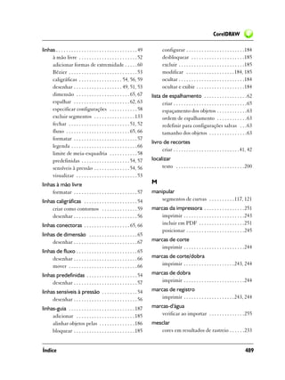 CorelDRAW

linhas . . . . . . . . . . . . . . . . . . . . . . . . . . . . . . . . 49          configurar . . . . . . . . . . . . . . . . . . . . . . .184
     à mão livre . . . . . . . . . . . . . . . . . . . . . . . 52                  desbloquear . . . . . . . . . . . . . . . . . . . . .185
     adicionar formas de extremidade . . . . . 60                                  excluir . . . . . . . . . . . . . . . . . . . . . . . . . .185
     Bézier . . . . . . . . . . . . . . . . . . . . . . . . . . . 53               modificar . . . . . . . . . . . . . . . . . . .184, 185
     caligráficas . . . . . . . . . . . . . . . . . 54, 56, 59                     ocultar . . . . . . . . . . . . . . . . . . . . . . . . . .184
     desenhar . . . . . . . . . . . . . . . . . . . 49, 51, 53                     ocultar e exibir . . . . . . . . . . . . . . . . . . .184
     dimensão . . . . . . . . . . . . . . . . . . . . . 65, 67              lista de espalhamento . . . . . . . . . . . . . . . . .62
     espalhar . . . . . . . . . . . . . . . . . . . . . . 62, 63                  criar . . . . . . . . . . . . . . . . . . . . . . . . . . . . .65
     especificar configurações . . . . . . . . . . . 58                           espaçamento dos objetos . . . . . . . . . . . .63
     excluir segmentos . . . . . . . . . . . . . . . . 133                        ordem de espalhamento . . . . . . . . . . . .63
     fechar . . . . . . . . . . . . . . . . . . . . . . . . 51, 52                redefinir para configurações salvas . . .63
     fluxo . . . . . . . . . . . . . . . . . . . . . . . . . 65, 66               tamanho dos objetos . . . . . . . . . . . . . . .63
     formatar . . . . . . . . . . . . . . . . . . . . . . . . . 57
                                                                            livro de recortes
     legenda . . . . . . . . . . . . . . . . . . . . . . . . . . 66
                                                                                 criar . . . . . . . . . . . . . . . . . . . . . . . . . .41, 42
     limite de meia-esquadria . . . . . . . . . . . 58
     predefinidas . . . . . . . . . . . . . . . . . . . 54, 57              localizar
     sensíveis à pressão . . . . . . . . . . . . . . 54, 56                      texto . . . . . . . . . . . . . . . . . . . . . . . . . . .200
     visualizar . . . . . . . . . . . . . . . . . . . . . . . . 53
linhas à mão livre                                                          M
     formatar . . . . . . . . . . . . . . . . . . . . . . . . . 57          manipular
linhas caligráficas . . . . . . . . . . . . . . . . . . . . . 54                segmentos de curvas . . . . . . . . . .117, 121
     criar como contornos . . . . . . . . . . . . . . 59                    marcas da impressora . . . . . . . . . . . . . . . .251
     desenhar . . . . . . . . . . . . . . . . . . . . . . . . . 56              imprimir . . . . . . . . . . . . . . . . . . . . . . . .243
linhas conectoras . . . . . . . . . . . . . . . . . . 65, 66                    incluir em PDF . . . . . . . . . . . . . . . . . .251
                                                                                posicionar . . . . . . . . . . . . . . . . . . . . . . .245
linhas de dimensão . . . . . . . . . . . . . . . . . . . 65
     desenhar . . . . . . . . . . . . . . . . . . . . . . . . . 67          marcas de corte
                                                                                imprimir . . . . . . . . . . . . . . . . . . . . . . . .244
linhas de fluxo . . . . . . . . . . . . . . . . . . . . . . . . 65
     desenhar . . . . . . . . . . . . . . . . . . . . . . . . . 66          marcas de corte/dobra
     mover . . . . . . . . . . . . . . . . . . . . . . . . . . . 66             imprimir . . . . . . . . . . . . . . . . . . . .243, 244

linhas predefinidas . . . . . . . . . . . . . . . . . . . . 54              marcas de dobra
     desenhar . . . . . . . . . . . . . . . . . . . . . . . . . 57              imprimir . . . . . . . . . . . . . . . . . . . . . . . .244

linhas sensíveis à pressão . . . . . . . . . . . . . . 54                   marcas de registro
     desenhar . . . . . . . . . . . . . . . . . . . . . . . . . 56              imprimir . . . . . . . . . . . . . . . . . . . .243, 244

linhas-guia . . . . . . . . . . . . . . . . . . . . . . . . . . 187         marcas-d'água
     adicionar . . . . . . . . . . . . . . . . . . . . . . . 185                verificar ao importar . . . . . . . . . . . . . .255
     alinhar objetos pelas . . . . . . . . . . . . . . 186                  mesclar
     bloquear . . . . . . . . . . . . . . . . . . . . . . . . 185              cores em resultados de rastreio . . . . . .233


Índice                                                                                                                                        489
 