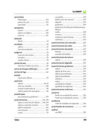 CorelDRAW

personalizar                                                                 cor padrão . . . . . . . . . . . . . . . . . . . . . . .150
    hifenização . . . . . . . . . . . . . . . . . . . . . . 214              definir cores de contorno . . . . . . . . . .159
    paletas de cores . . . . . . . . . . . . . . . . . . 233                 dégradé . . . . . . . . . . . . . . . . . . . . . . . . .144
    pinceladas . . . . . . . . . . . . . . . . . . . . . . . 61              gradientes . . . . . . . . . . . . . . . . . . . . . . .144
perspectiva                                                                  gradientes. Consulte preenchimentos gra-
    ajustar . . . . . . . . . . . . . . . . . . . . . . . . . . 161          dientes
    aplicar aos objetos . . . . . . . . . . . . . . . . 160                  malha . . . . . . . . . . . . . . . . . . . . . . . . . .148
    remover . . . . . . . . . . . . . . . . . . . . . . . . 161              remover . . . . . . . . . . . . . . . . . . . . . . . . .151
                                                                             renderizar como bitmaps . . . . . . . . . .251
pesquisar
                                                                             uniformes . . . . . . . . . . . . . . . . . . . . . . .143
    Ajuda . . . . . . . . . . . . . . . . . . . . . . . . . . . 14
                                                                       preenchimentos com extrusão . . . . . . . .162
pinceladas . . . . . . . . . . . . . . . . . . . . . . . . . . . 49
    aplicar . . . . . . . . . . . . . . . . . . . . . . . . . . . 61   preenchimentos de malha . . . . . . . . . . . .148
    criar personalizadas . . . . . . . . . . . . . . . 61              preenchimentos de padrão . . . . . . . . . . .147
polígonos . . . . . . . . . . . . . . . . . . . . . . . . . . . . 74       bitmap . . . . . . . . . . . . . . . . . . . . . . . . . .147
     converter em estrelas . . . . . . . . . . . . . . . 76                tamanho do ladrilho . . . . . . . . . . . . . .147
     desenhar . . . . . . . . . . . . . . . . . . . . . . . . . 75     preenchimentos de textura
     mudar a forma . . . . . . . . . . . . . . . . . . . . 76              aplicar . . . . . . . . . . . . . . . . . . . . . . . . . .148
pontas de seta . . . . . . . . . . . . . . . . . . . . . . . 60        preenchimentos dégradés . . . . . . . . . . . .165
    adicionar a linhas ou curvas . . . . . . . . . 60                  preenchimentos gradientes . . . . . . . . . . .144
ponto de ativação (definição) . . . . . . . . . 467                        aplicar . . . . . . . . . . . . . . . . . . . . . . . . . .144
pontos de fuga . . . . . . . . . . . . . . . . . . . . . . 162             aplicar de duas cores . . . . . . . . . . . . . .145
                                                                           aplicar personalizados . . . . . . . . . . . . .146
posição
                                                                           aplicar predefinidos . . . . . . . . . . . . . . .145
    copiar para objetos . . . . . . . . . . . . . . . . 93
                                                                           atributos . . . . . . . . . . . . . . . . . . . . . . . .144
posicionar                                                                 etapas . . . . . . . . . . . . . . . . . . . . . . . . . .144
    objetos . . . . . . . . . . . . . . . . . . . . . . . 94, 95           qualidade de exibição . . . . . . . . . . . . .144
    texto em caminho . . . . . . . . . . . . . . . . 209                   qualidade de impressão . . . . . . . . . . .144
    usando coordenadas xy . . . . . . . . . . . . . 96
                                                                       preenchimentos uniformes . . . . . . . . . . .143
    utilizar pontos de ancoragem . . . . . . . . 96
                                                                       preservar
predefinições
                                                                           fundo em resultado de rastreio . . . . . .230
    preenchimentos gradientes . . . . . . . . . 145
                                                                           fundo em resultados de rastreio . . . . .229
preenchimentos . . . . . . . . . . . . . . . . . 143, 150
                                                                       problemas
    aplicar a áreas fora de objetos . . . 148, 149
                                                                           exibir de trabalhos de impressão . . . .240
    aplicar a extrusões vetoriais . . . . . . . . 165
    aplicar uniformes . . . . . . . . . . . . . . . . 143              propriedades de caracteres . . . . . . . . . . .198
    com extrusão . . . . . . . . . . . . . . . . . . . . 162           publicar
    copiar . . . . . . . . . . . . . . . . . . . . . . . . . . . 92        em PDF . . . . . . . . . . . . . . . . . . . . . . . .249


Índice                                                                                                                              493
 