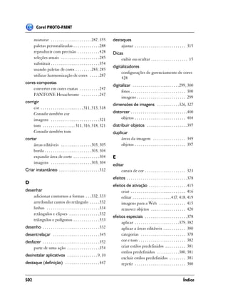Corel PHOTO-PAINT

       misturar . . . . . . . . . . . . . . . . . . . . 287, 355       destaques
       paletas personalizadas . . . . . . . . . . . . .288                 ajustar . . . . . . . . . . . . . . . . . . . . . . . . . 315
       reproduzir com precisão . . . . . . . . . . .428                Dicas
       seleções atuais . . . . . . . . . . . . . . . . . . .285            exibir ou ocultar . . . . . . . . . . . . . . . . . . 15
       substituir . . . . . . . . . . . . . . . . . . . . . . . .354
                                                                       digitalizadores
       usando paletas de cores . . . . . . . . 283, 285
                                                                            configurações de gerenciamento de cores
       utilizar harmonização de cores . . . . .287
                                                                            428
cores compostas
                                                                       digitalizar . . . . . . . . . . . . . . . . . . . . . . .299, 300
    converter em cores exatas . . . . . . . . . .247
                                                                            fotos . . . . . . . . . . . . . . . . . . . . . . . . . . . 300
    PANTONE Hexachrome . . . . . . . . .247
                                                                            imagens . . . . . . . . . . . . . . . . . . . . . . . . 299
corrigir
                                                                       dimensões de imagens . . . . . . . . . . .326, 327
     cor . . . . . . . . . . . . . . . . . . . . . 311, 313, 318
     Consulte também cor                                               distorcer . . . . . . . . . . . . . . . . . . . . . . . . . . . .400
     imagens . . . . . . . . . . . . . . . . . . . . . . . .321             objetos . . . . . . . . . . . . . . . . . . . . . . . . . 404
     tom . . . . . . . . . . . . . . . . 311, 316, 318, 321            distribuir objetos . . . . . . . . . . . . . . . . . . . .397
     Consulte também tom                                               duplicar
cortar                                                                     áreas da imagem . . . . . . . . . . . . . . . . 349
    áreas editáveis . . . . . . . . . . . . . . . 303, 305                 objetos . . . . . . . . . . . . . . . . . . . . . . . . . 397
    borda . . . . . . . . . . . . . . . . . . . . . . . 303, 304
    expandir área de corte . . . . . . . . . . . . .304                E
    imagens . . . . . . . . . . . . . . . . . . . . 303, 304
                                                                       editar
Criar instantâneo . . . . . . . . . . . . . . . . . . . .312                canais de cor . . . . . . . . . . . . . . . . . . . . 323
                                                                       efeitos . . . . . . . . . . . . . . . . . . . . . . . . . . . . . .378
D
                                                                       efeitos de ativação . . . . . . . . . . . . . . . . . . .415
desenhar                                                                    criar . . . . . . . . . . . . . . . . . . . . . . . . . . . 416
    adicionar contornos a formas . . . 332, 333                             editar . . . . . . . . . . . . . . . . . . .417, 418, 419
    arredondar cantos do retângulo . . . . .332                             imagens para a Web . . . . . . . . . . . . . 415
    linhas . . . . . . . . . . . . . . . . . . . . . . . . . .334           remover objetos . . . . . . . . . . . . . . . . . 420
    retângulos e elipses . . . . . . . . . . . . . . .332
                                                                       efeitos especiais . . . . . . . . . . . . . . . . . . . . .378
    triângulos e polígonos . . . . . . . . . . . . .333
                                                                            aplicar . . . . . . . . . . . . . . . . . . . . . .379, 382
desenho . . . . . . . . . . . . . . . . . . . . . . . . . . . .332          aplicar a áreas editáveis . . . . . . . . . . . 380
desentrelaçar . . . . . . . . . . . . . . . . . . . . . . .345              categorias . . . . . . . . . . . . . . . . . . . . . . 378
desfazer . . . . . . . . . . . . . . . . . . . . . . . . . . . .352         cor e tom . . . . . . . . . . . . . . . . . . . . . . . 382
    parte de uma ação . . . . . . . . . . . . . . . .354                    criar estilos predefinidos . . . . . . . . . . 381
                                                                            estilos predefinidos . . . . . . . . . . .380, 381
desinstalar aplicativos . . . . . . . . . . . . . . . 9, 10
                                                                            excluir estilos predefinidos . . . . . . . . 381
destaque (definição) . . . . . . . . . . . . . . . . .447                   repetir . . . . . . . . . . . . . . . . . . . . . . . . . 380


502                                                                                                                                 Índice
 
