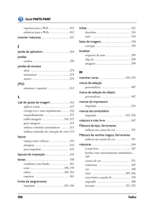 Corel PHOTO-PAINT

       exportar para a Web . . . . . . . . . . . . . .412               linhas . . . . . . . . . . . . . . . . . . . . . . . . . . . . . . .332
       otimizar para a Web . . . . . . . . . . . . . .412                    desenhar . . . . . . . . . . . . . . . . . . . . . . . 334
inverter máscaras . . . . . . . . . . . . . . . . . . . .371                 unir . . . . . . . . . . . . . . . . . . . . . . . . . . . 334
                                                                        listas de imagens . . . . . . . . . . . . . . . . . . . . .338
J                                                                             carregar . . . . . . . . . . . . . . . . . . . . . . . . 339
janela do aplicativo . . . . . . . . . . . . . . . . . . .264           localizar
                                                                             arquivos de som . . . . . . . . . . . . . . . . . 299
janelas
                                                                             clip art . . . . . . . . . . . . . . . . . . . . . . . . . 299
     ocultar . . . . . . . . . . . . . . . . . . . . . . . . . .278
                                                                             imagens . . . . . . . . . . . . . . . . . . . . . . . . 299
janelas de encaixe
     abrir . . . . . . . . . . . . . . . . . . . . . . . . . . .274
                                                                        M
     minimizar . . . . . . . . . . . . . . . . . . . . . .274
     mover . . . . . . . . . . . . . . . . . . . . . . . . . .274       manchar cores . . . . . . . . . . . . . . . . . .354, 355
JPEG                                                                    marca de seleção
    otimizar e exportar . . . . . . . . . . . . . . .412                    personalizar . . . . . . . . . . . . . . . . . . . . 407
                                                                        marca de seleção do objeto
L                                                                           personalizar . . . . . . . . . . . . . . . . . . . . 407
Lab de ajuste de imagem . . . . . . . . . . . . .311                    marcas da impressora
    aplicar zoom . . . . . . . . . . . . . . . . . . . .317                 imprimir . . . . . . . . . . . . . . . . . . . . . . . 243
    corrigir cor e tom rapidamente . . . . . .316                       marcas de corte/dobra
    enquadramento . . . . . . . . . . . . . . . . . .317                    imprimir . . . . . . . . . . . . . . . . . . . .243, 244
    exibir imagens . . . . . . . . . . . . . . . 316, 317               máscara à mão livre . . . . . . . . . . . . . . . . . .367
    girar imagens . . . . . . . . . . . . . . . . . . . .317
                                                                        Máscara de laço, ferramenta
    utilizar controles automáticos . . . . . .313
                                                                            utilizar em canais de cor . . . . . . . . . . 371
    utilizar controles de correção de cores 313
                                                                        Máscara de varinha mágica, ferramenta
layout
                                                                            utilizar em canais de cor . . . . . . . . . . 371
    espaço entre colunas . . . . . . . . . . . . . .243
    margens . . . . . . . . . . . . . . . . . . . . . . . .243          máscaras . . . . . . . . . . . . . . . . . . . . . . . . . . . .364
    para imprimir . . . . . . . . . . . . . . . . . . . .435                à mão livre . . . . . . . . . . . . . . . . . . . . . 367
                                                                            bordas com sensoriamento automático .
layouts de imposição . . . . . . . . . . . . . . . . .243
                                                                            369
lentes . . . . . . . . . . . . . . . . . . . . . . . . . . . . . .358       canais de cor . . . . . . . . . . . . . . . . . . . . 371
     combinar com fundo . . . . . . . . . . . . . .361                      contornar . . . . . . . . . . . . . . . . . . . . . . 367
     criar . . . . . . . . . . . . . . . . . . . . . . . . 358, 359         cor . . . . . . . . . . . . . . . . . . . . . . . . . . . . 368
     editar . . . . . . . . . . . . . . . . . . . . . . . 360, 361          criar . . . . . . . . . . . . . . . . . . . . . . . .365, 366
     exportar . . . . . . . . . . . . . . . . . . . . . . . .361            criar lentes a partir de . . . . . . . . . . . . 359
limite de sangramento                                                       expandir . . . . . . . . . . . . . . . . . . . . . . . 368
     imprimir . . . . . . . . . . . . . . . . . . . . 243, 244              inverter . . . . . . . . . . . . . . . . . . . . .371, 372


506                                                                                                                                   Índice
 
