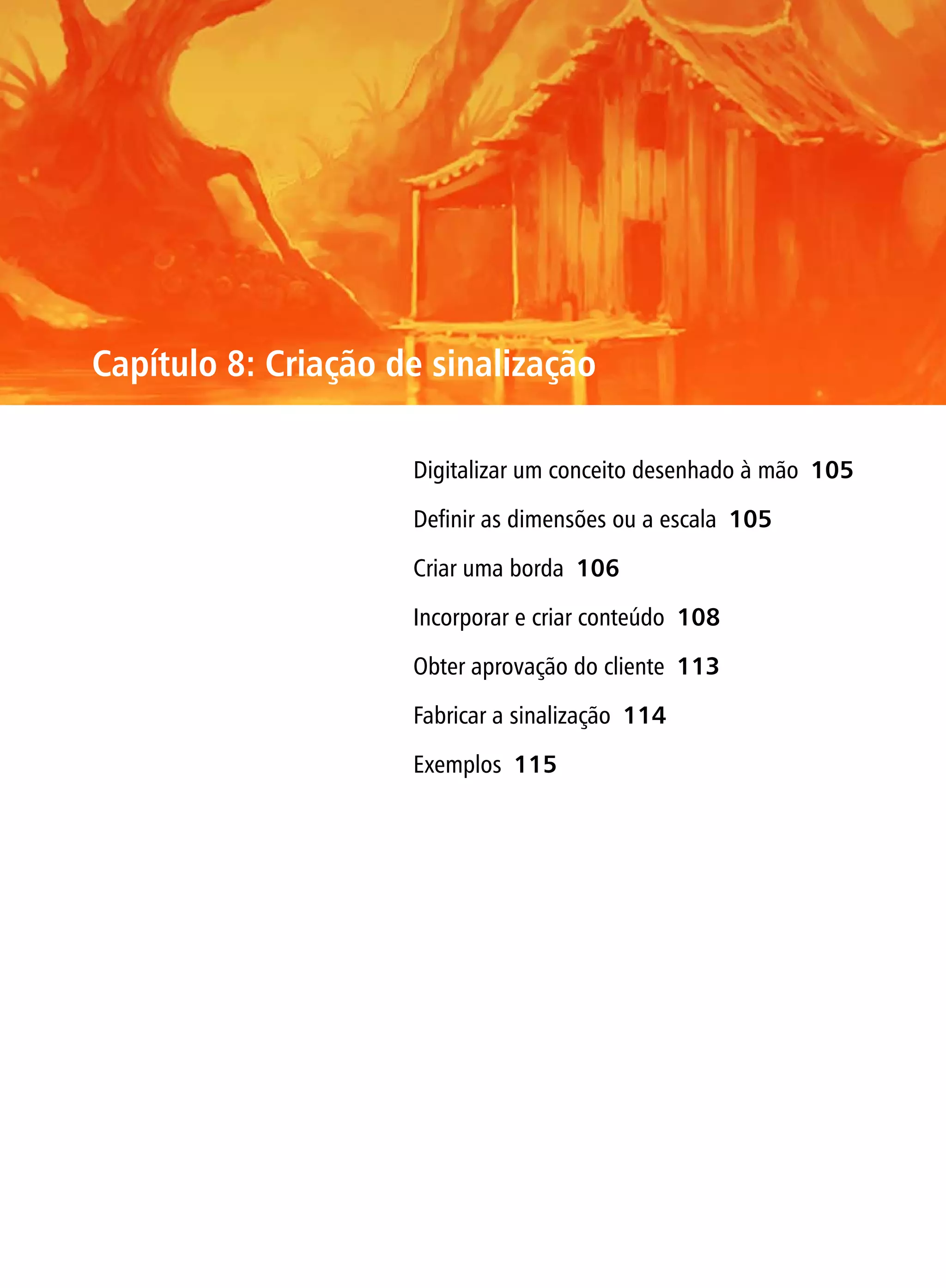 Capítulo 8: Criação de sinalização

                     Digitalizar um conceito desenhado à mão 105

                     Definir as dimensões ou a escala 105

                     Criar uma borda 106

                     Incorporar e criar conteúdo 108

                     Obter aprovação do cliente 113

                     Fabricar a sinalização 114

                     Exemplos 115
 