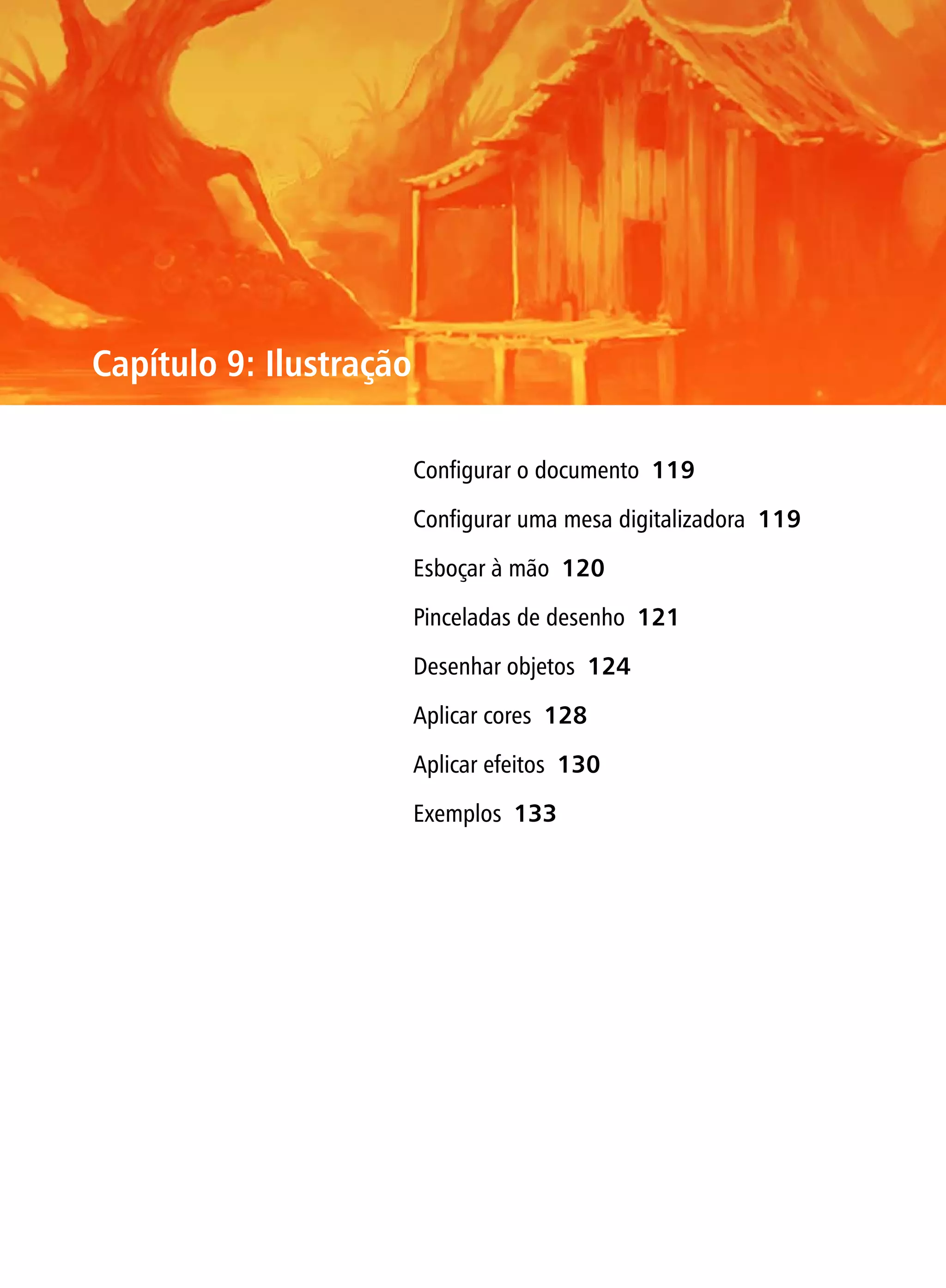 Capítulo 9: Ilustração

                         Configurar o documento 119

                         Configurar uma mesa digitalizadora 119

                         Esboçar à mão 120

                         Pinceladas de desenho 121

                         Desenhar objetos 124

                         Aplicar cores 128

                         Aplicar efeitos 130

                         Exemplos 133
 