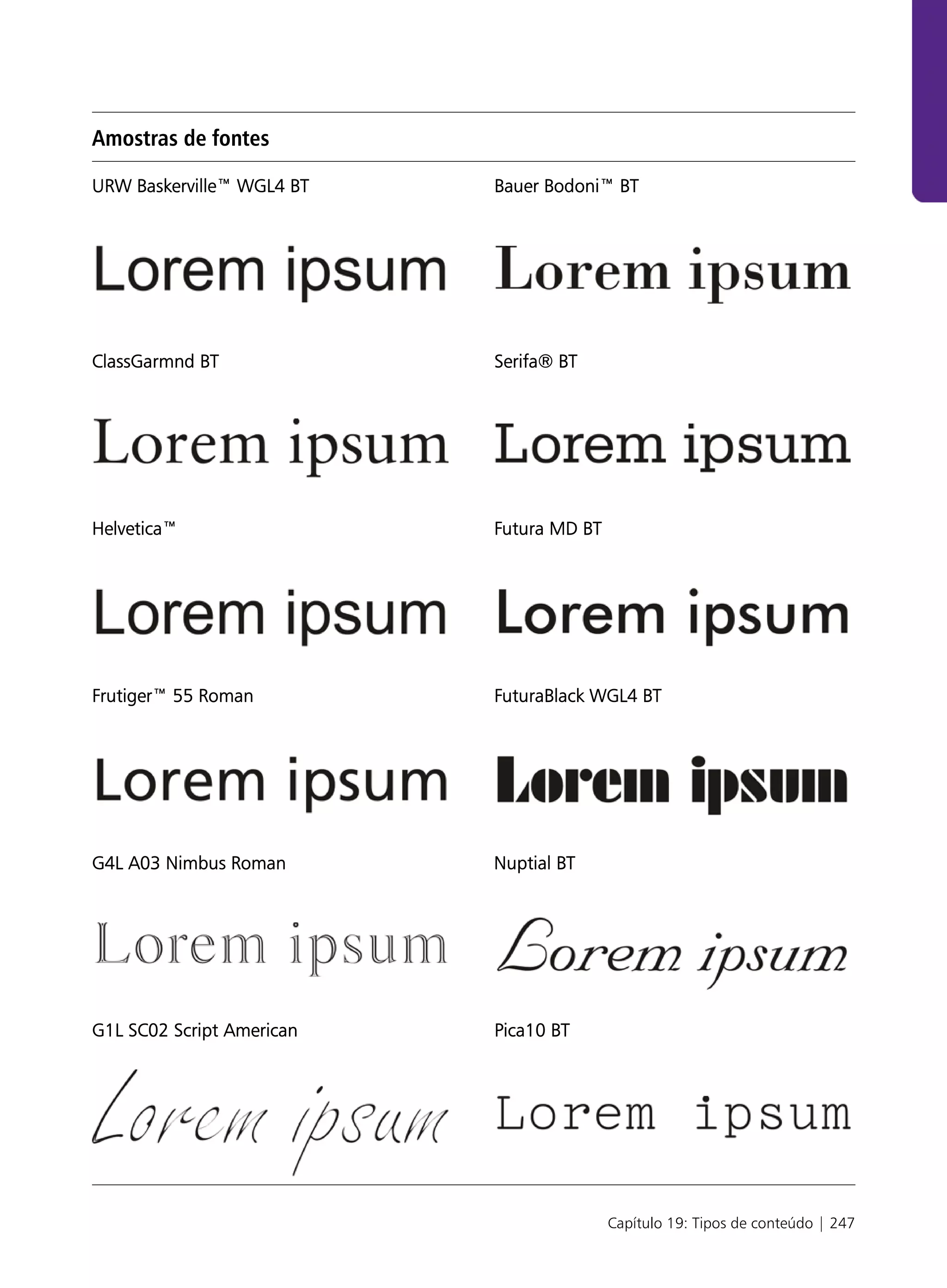 Amostras de fontes

URW Baskerville™ WGL4 BT   Bauer Bodoni™ BT




ClassGarmnd BT             Serifa® BT




Helvetica™                 Futura MD BT




Frutiger™ 55 Roman         FuturaBlack WGL4 BT




G4L A03 Nimbus Roman       Nuptial BT




G1L SC02 Script American   Pica10 BT




                                          Capítulo 19: Tipos de conteúdo | 247
 