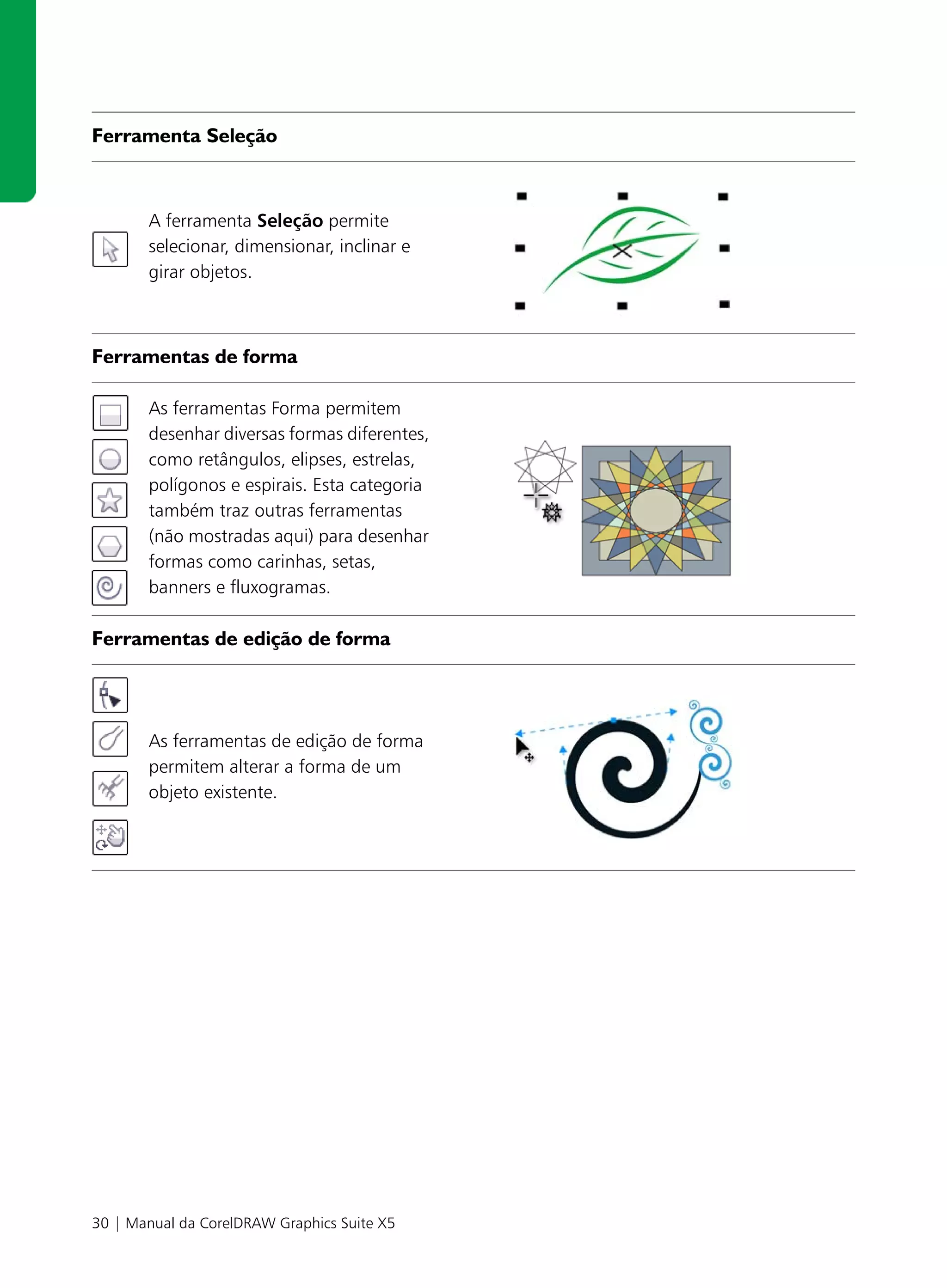 Ferramenta Seleção



       A ferramenta Seleção permite
       selecionar, dimensionar, inclinar e
       girar objetos.



Ferramentas de forma

       As ferramentas Forma permitem
       desenhar diversas formas diferentes,
       como retângulos, elipses, estrelas,
       polígonos e espirais. Esta categoria
       também traz outras ferramentas
       (não mostradas aqui) para desenhar
       formas como carinhas, setas,
       banners e fluxogramas.

Ferramentas de edição de forma




       As ferramentas de edição de forma
       permitem alterar a forma de um
       objeto existente.




30 | Manual da CorelDRAW Graphics Suite X5
 