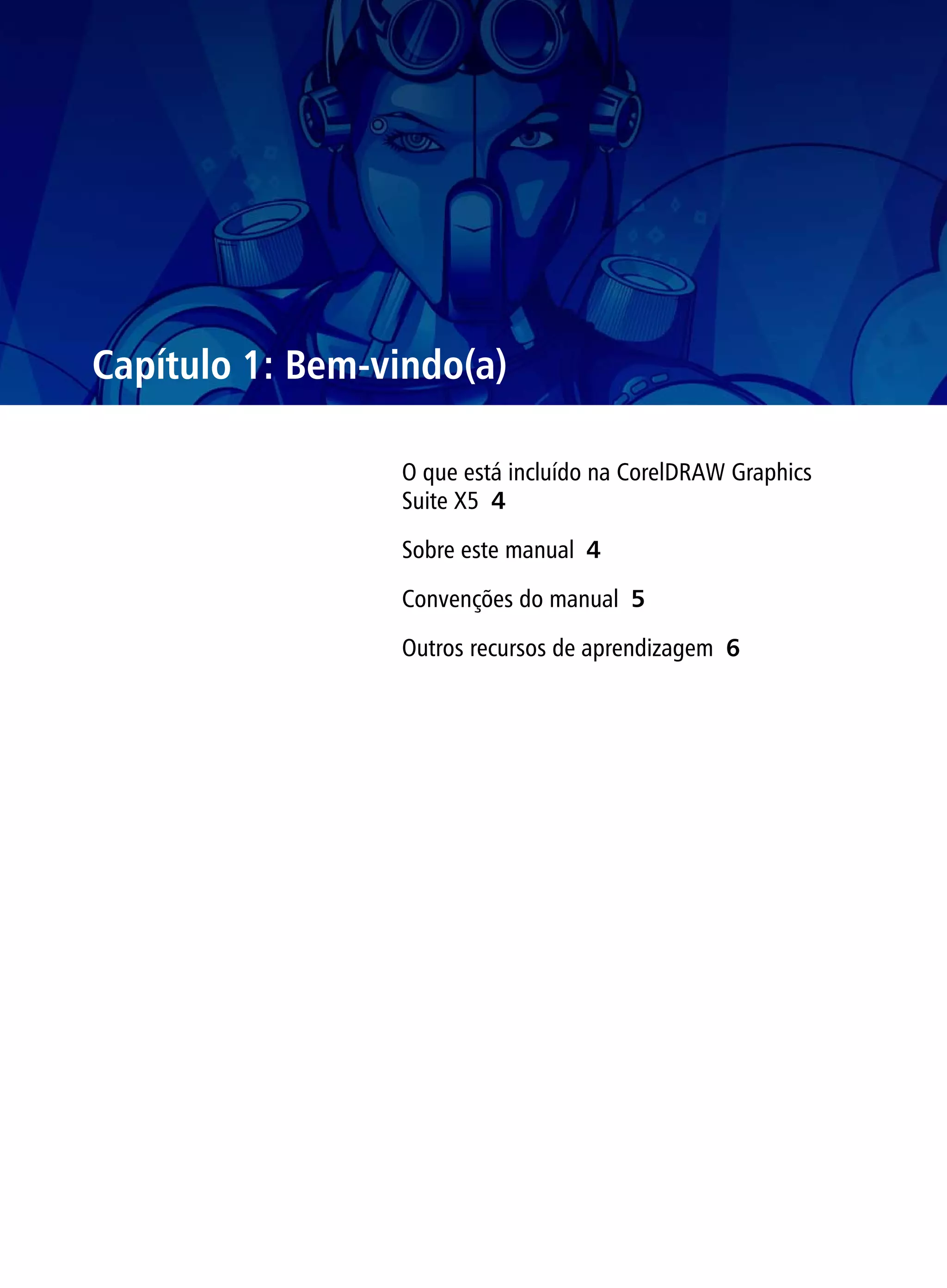 Capítulo 1: Bem-vindo(a)

                 O que está incluído na CorelDRAW Graphics
                 Suite X5 4

                 Sobre este manual 4

                 Convenções do manual 5

                 Outros recursos de aprendizagem 6
 