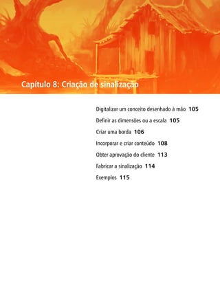 Capítulo 8: Criação de sinalização

                     Digitalizar um conceito desenhado à mão 105

                     Definir as dimensões ou a escala 105

                     Criar uma borda 106

                     Incorporar e criar conteúdo 108

                     Obter aprovação do cliente 113

                     Fabricar a sinalização 114

                     Exemplos 115
 