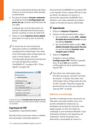 Um ícone no lado direito da barra de status             documento do CorelDRAW em um arquivo PDF
    indica se as cores da prova estão ativadas              e, em seguida, enviar o arquivo PDF por e-mail
    ou desativadas.                                         ao cliente. Ao exportar um arquivo, o
3   Na caixa de listagem Simular ambiente                   documento original do CorelDRAW não é
    na janela de encaixe Configurações da                   afetado e uma cópia separada do projeto é
    prova de cor, escolha o perfil de cores de              criada no formato de arquivo selecionado.
    sua saída.
    A exibição das cores do documento no                        Experimente
    monitor é alterada dinamicamente para                   1   Clique em Arquivo     Exportar.
    permitir visualizar as cores da saída final.
                                                            2   Execute um dos procedimentos a seguir:
4   Clique no botão Exportar prova digital
                                                                • No CorelDRAW, escolha PDF - Adobe
    para salvar um arquivo com as cores da
                                                                   Portable Document Format na caixa
    prova.
                                                                   de diálogo Exportar.
                                                                • No Corel PHOTO-PAINT, escolha PDF -
    O mecanismo de cores da Suíte de                               Adobe Portable Document Format
    Aplicativos Gráficos CorelDRAW X5 foi                          na caixa de diálogo Exportar uma
    completamente redesenhado. Para obter                          imagem para o disco.
    mais informações sobre configurações de                 3   Clique em Exportar.
    cores e provas digitais, consulte
                                                                É exibida a caixa de diálogo
    “Configurações de gerenciamento de cores
                                                                Configurações PDF. Também é possível
    em Suíte de Aplicativos Gráficos
                                                                clicar na guia Cor para escolher
    CorelDRAW X5” na página 90 e “Prova                         configurações de cores específicas para o
    digital” na página 94.                                      arquivo PDF.


                                                                Para obter mais informações sobre
                                                                formatos de arquivo, consulte “Formatos
                                                                de arquivo” na Ajuda. Para obter mais
                                                                informações sobre configurações de cores
                                                                de PDF, consulte “Especificar opções de
                                                                gerenciamento de cores para exportar
                                                                arquivos PDF” na Ajuda.


                                                            Fabricar a sinalização
                                                            Quando a sinalização estiver pronta para ser
A janela de encaixe Configurações da prova de cor
permite escolher um perfil de cores de saída e visualizar   fabricada, você pode escolher entre uma
os resultados.                                              grande variedade de impressoras ou
                                                            prestadores de serviços de impressão. Uma
Exportação de PDF                                           opção popular no setor de criação de
CorelDRAW e Corel PHOTO-PAINT                               sinalização é uma impressora Roland®. Essas
                                                            impressoras oferecem uma experiência de
Quando estiver pronto para enviar o trabalho
                                                            impressão e recorte de parada única,
para aprovação, você pode exportar o
                                                            eliminando a necessidade de imprimir a

114 | Manual da CorelDRAW Graphics Suite X5
 