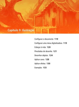 Capítulo 9: Ilustração

                         Configurar o documento 119

                         Configurar uma mesa digitalizadora 119

                         Esboçar à mão 120

                         Pinceladas de desenho 121

                         Desenhar objetos 124

                         Aplicar cores 128

                         Aplicar efeitos 130

                         Exemplos 133
 