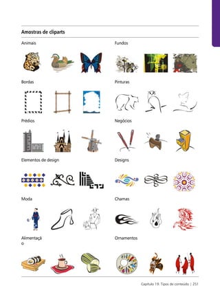 Amostras de cliparts

Animais                Fundos




Bordas                 Pinturas




Prédios                Negócios




Elementos de design    Designs




Moda                   Chamas




Alimentaçã             Ornamentos
o




                                    Capítulo 19: Tipos de conteúdo | 251
 
