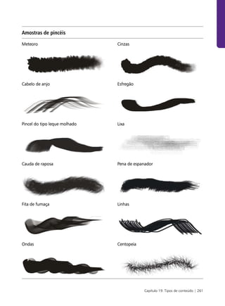 Amostras de pincéis

Meteoro                        Cinzas




Cabelo de anjo                 Esfregão




Pincel do tipo leque molhado   Lixa




Cauda de raposa                Pena de espanador




Fita de fumaça                 Linhas




Ondas                          Centopeia




                                           Capítulo 19: Tipos de conteúdo | 261
 
