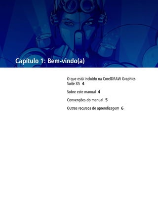 Capítulo 1: Bem-vindo(a)

                 O que está incluído na CorelDRAW Graphics
                 Suite X5 4

                 Sobre este manual 4

                 Convenções do manual 5

                 Outros recursos de aprendizagem 6
 