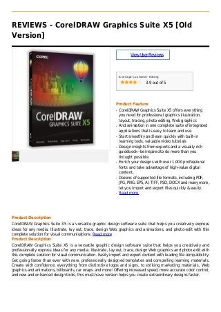 REVIEWS - CorelDRAW Graphics Suite X5 [Old
Version]
ViewUserReviews
Average Customer Rating
3.9 out of 5
Product Feature
CorelDRAW Graphics Suite X5 offers everythingq
you need for professional graphics illustration,
layout, tracing, photo editing, Web graphics
And animation in one complete suite of integratedq
applications that is easy to learn and use.
Start smoothly and learn quickly with built-inq
learning tools, valuable video tutorials
Design insights from experts and a visually richq
guidebook--be inspired to do more than you
thought possible.
Enrich your designs with over 1,000 professionalq
fonts and take advantage of high-value digital
content,
Dozens of supported file formats, including PDF,q
JPG, PNG, EPS, AI, TIFF, PSD, DOCX and many more,
let you import and export files quickly & easily.
Read moreq
Product Description
CorelDRAW Graphics Suite X5 is a versatile graphic design software suite that helps you creatively express
ideas for any media. Illustrate, lay out, trace, design Web graphics and animations, and photo-edit with this
complete solution for visual communications. Read more
Product Description
CorelDRAW Graphics Suite X5 is a versatile graphic design software suite that helps you creatively and
professionally express ideas for any media. Illustrate, lay out, trace, design Web graphics and photo-edit with
this complete solution for visual communication. Easily import and export content with leading file compatibility.
Get going faster than ever with new, professionally designed templates and compelling learning materials.
Create with confidence, everything from distinctive logos and signs, to striking marketing materials, Web
graphics and animations, billboards, car wraps and more! Offering increased speed, more accurate color control,
and new and enhanced design tools, this must-have version helps you create extraordinary designs faster.
 