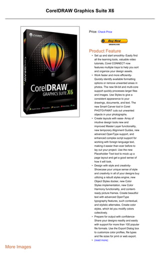 CorelDRAW Graphics Suite X6



                               Price: Check Price




                               Product Feature
                                 • Set up and start smoothly- Easily find
                                   all the learning tools, valuable video
                                   tutorials, Corel CONNECT now
                                   features multiple trays to help you sort
                                   and organize your design assets.
                                 • Work faster and more efficiently-
                                   Quickly identify available formatting
                                   options or remove unwanted areas in
                                   photos. The new 64-bit and multi-core
                                   support quickly processes larger files
                                   and images. Use Styles to give a
                                   consistent appearance to your
                                   drawings, documents, and text. The
                                   new Smart Carver tool in Corel
                                   PHOTO-PAINT cuts out unwanted
                                   objects in your photographs.
                                 • Create layouts with ease- Array of
                                   intuitive design tools new and
                                   improved Master Layer functionality,
                                   new temporary Alignment Guides, new
                                   advanced OpenType support, and
                                   enhanced complex script support for
                                   working with foreign language text,
                                   making it easier than ever before to
                                   lay out your project. Use the new
                                   Placeholder Text tool to mock up a
                                   page layout and get a good sense of
                                   how it will look.
                                 • Design with style and creativity-
                                   Showcase your unique sense of style
                                   and creativity in all of your designs buy
                                   utilizing a rebuilt styles engine, new
                                   Object Styles docker, new Color
                                   Styles implementation, new Color
                                   Harmony functionality, and content-
                                   ready picture frames. Create beautiful
                                   text with advanced OpenType
                                   typography features, such contextual,
                                   and stylistic alternates. Create color
                                   styles, which let you modify colors
                                   collectively.
                                 • Prepare for output with confidence-
                                   Share your designs readily and easily
                                   with support for more than 100 popular
                                   file formats. Use the Export Dialog box
                                   to customize color profiles, file types
                                   and file sizes for print or web export.
                                 • (read more)

More Images
 