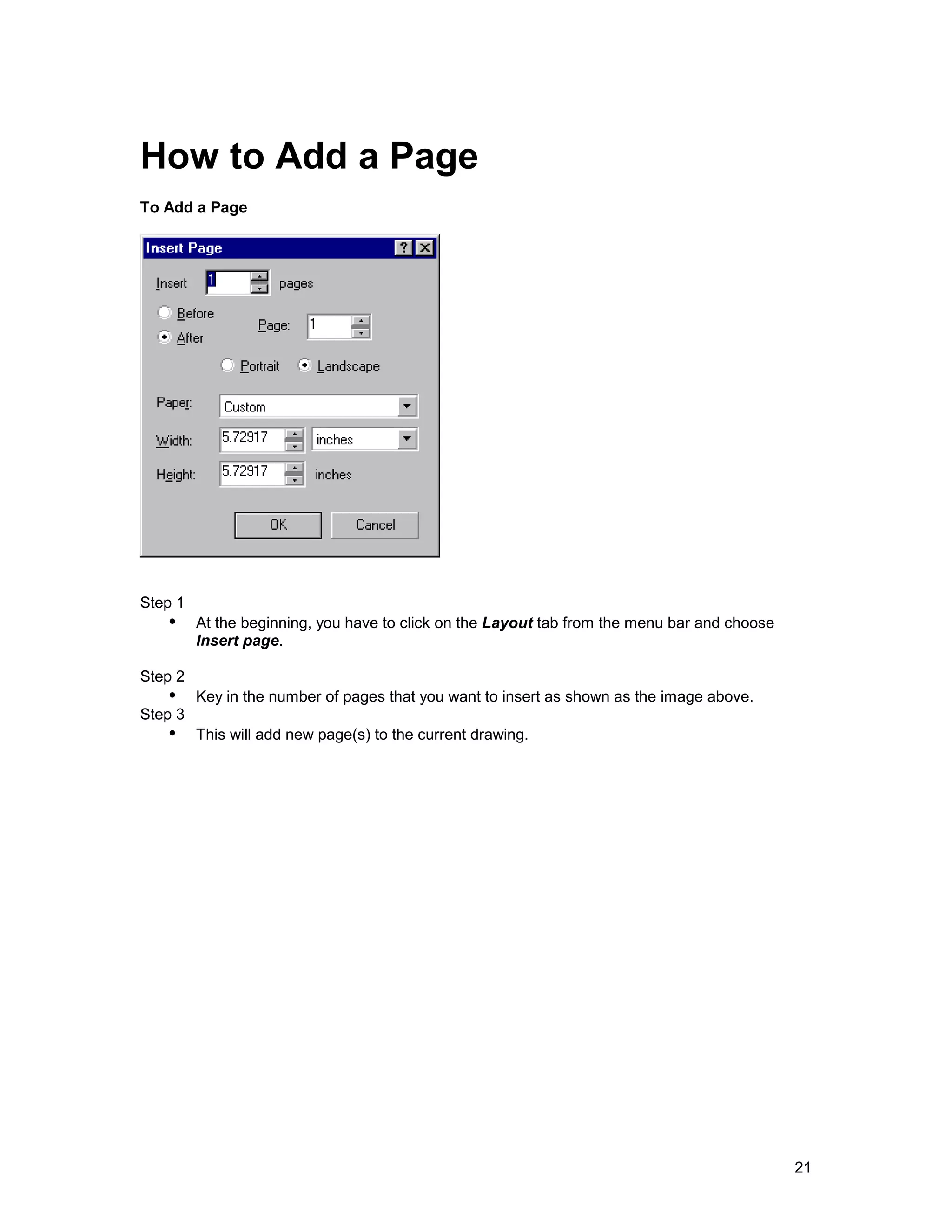 How to Add a Page
To Add a Page




Step 1
   !" At the beginning, you have to click on the Layout tab from the menu bar and choose
         Insert page.

Step 2
   !" Key in the number of pages that you want to insert as shown as the image above.
Step 3
   !" This will add new page(s) to the current drawing.




                                                                                           21
 