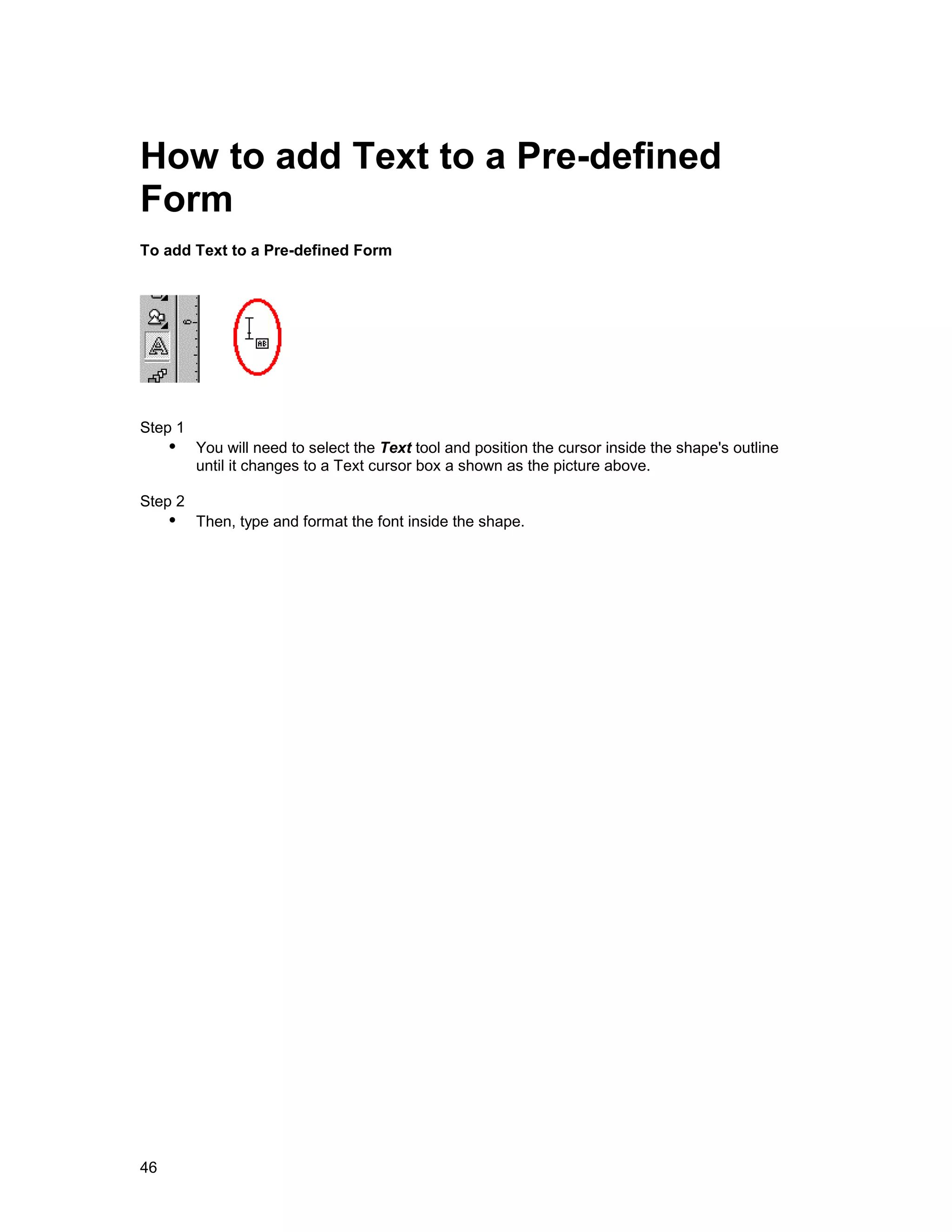 How to add Text to a Pre-defined
Form
To add Text to a Pre-defined Form




Step 1
     !" You will need to select the Text tool and position the cursor inside the shape's outline
         until it changes to a Text cursor box a shown as the picture above.

Step 2
     !" Then, type and format the font inside the shape.




46
 