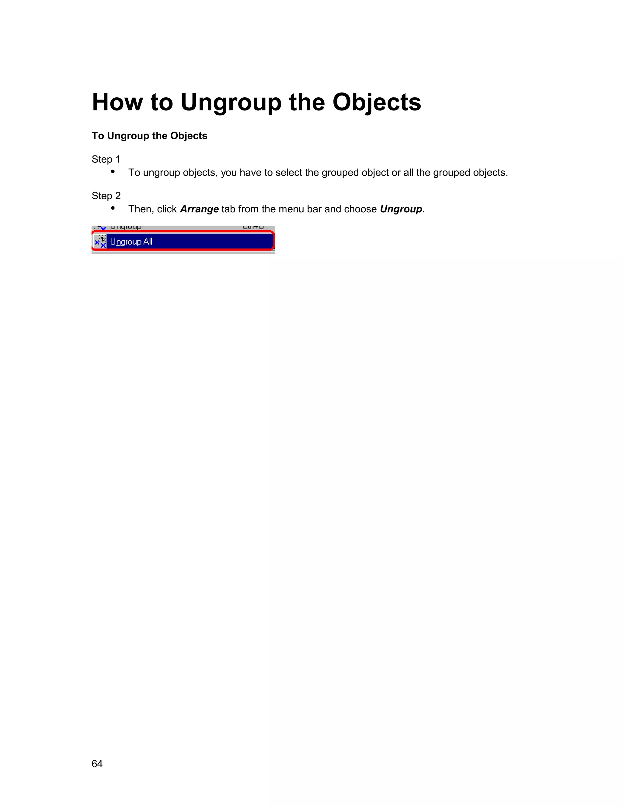 How to Ungroup the Objects
To Ungroup the Objects

Step 1
     !" To ungroup objects, you have to select the grouped object or all the grouped objects.
Step 2
     !" Then, click Arrange tab from the menu bar and choose Ungroup.




64
 