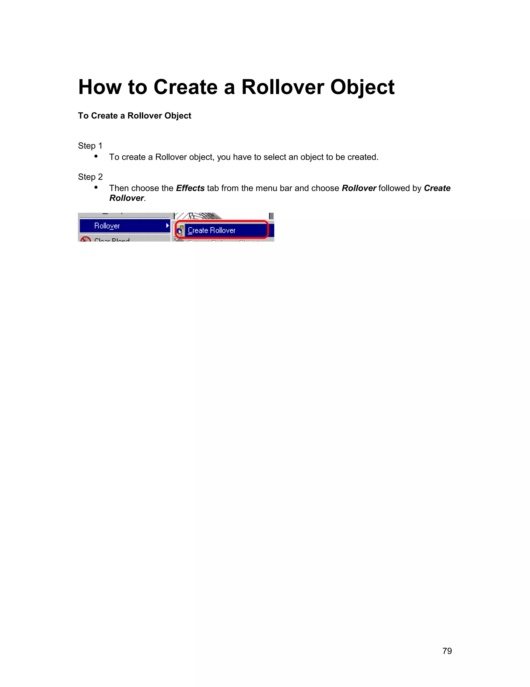 How to Create a Rollover Object
To Create a Rollover Object


Step 1
   !" To create a Rollover object, you have to select an object to be created.
Step 2
   !" Then choose the Effects tab from the menu bar and choose Rollover followed by Create
         Rollover.




                                                                                        79
 