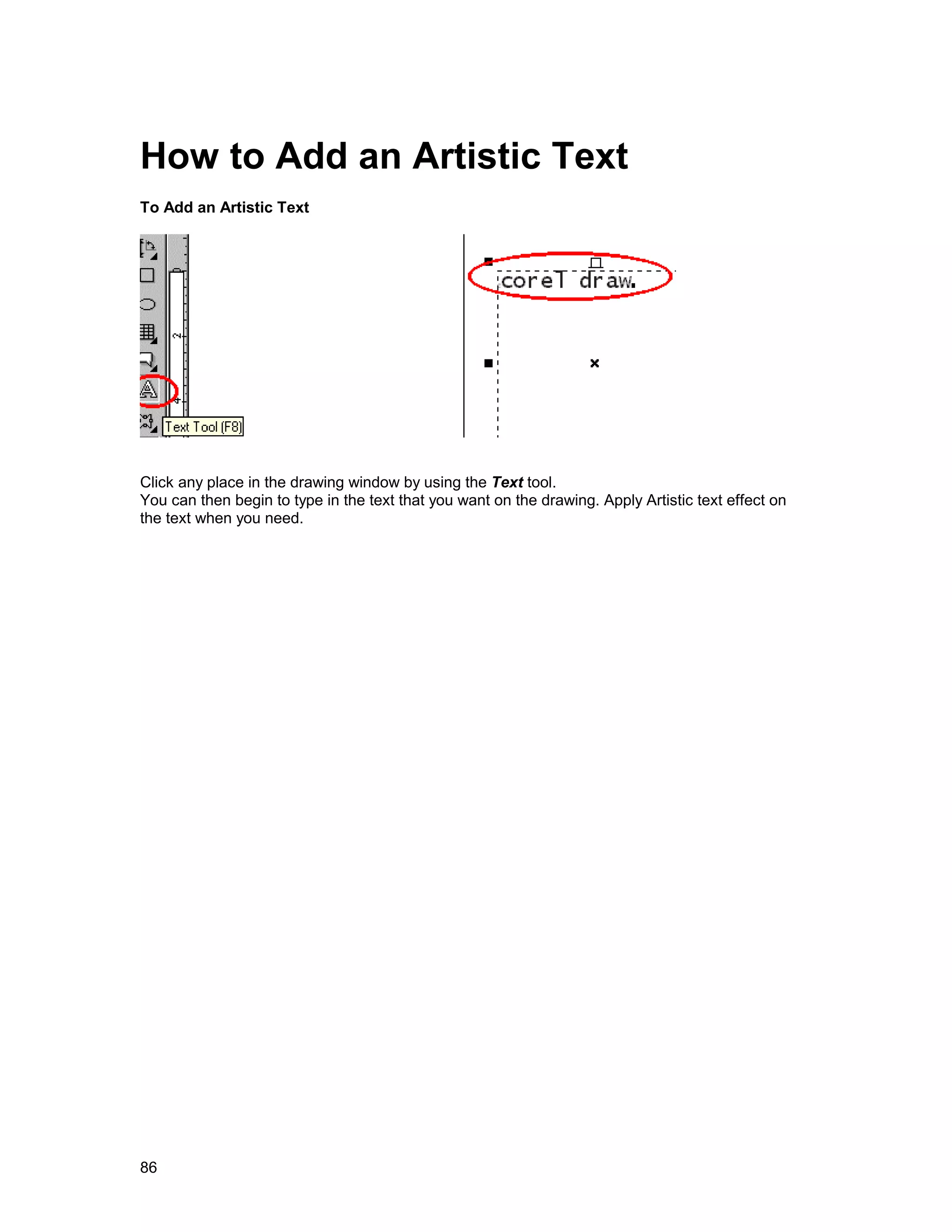 How to Add an Artistic Text
To Add an Artistic Text




Click any place in the drawing window by using the Text tool.
You can then begin to type in the text that you want on the drawing. Apply Artistic text effect on
the text when you need.




86
 