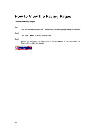 How to View the Facing Pages
To View the Facing Pages


Step 1
     !" First, you will need to select the Layout menu followed by Page Setup in the menu.
Step 2
     !" Then, click Layout in the list of categories.
Step 3
     !" Choose Left side-starts the document on a left-facing page, or Right side-starts the
         document on a right-facing page




30
 