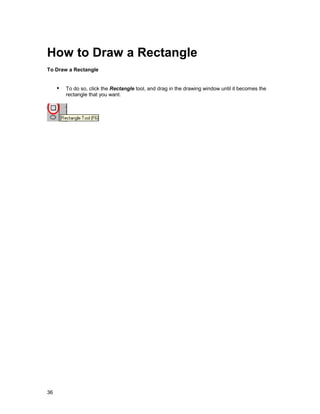How to Draw a Rectangle
To Draw a Rectangle


     !" To do so, click the Rectangle tool, and drag in the drawing window until it becomes the
         rectangle that you want.




36
 