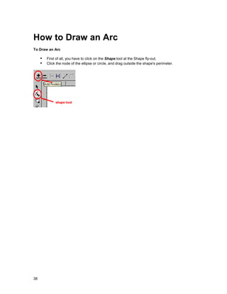 How to Draw an Arc
To Draw an Arc

     !" First of all, you have to click on the Shape tool at the Shape fly-out.
     !" Click the node of the ellipse or circle, and drag outside the shape's perimeter.




38
 