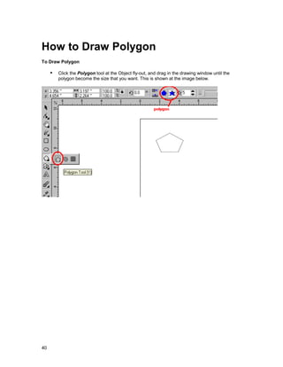 How to Draw Polygon
To Draw Polygon

     !" Click the Polygon tool at the Object fly-out, and drag in the drawing window until the
         polygon become the size that you want. This is shown at the image below.




40
 