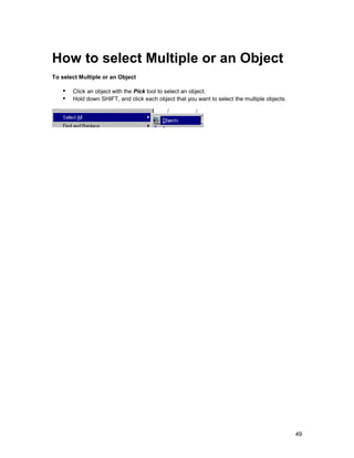 How to select Multiple or an Object
To select Multiple or an Object

   !" Click an object with the Pick tool to select an object.
   !" Hold down SHIFT, and click each object that you want to select the multiple objects.




                                                                                             49
 
