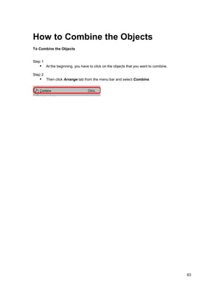 How to Combine the Objects
To Combine the Objects


Step 1
   !" At the beginning, you have to click on the objects that you want to combine.
Step 2
   !" Then click Arrange tab from the menu bar and select Combine.




                                                                                     63
 