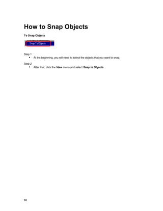 How to Snap Objects
To Snap Objects




Step 1
     !" At the beginning, you will need to select the objects that you want to snap.
Step 2
     !" After that, click the View menu and select Snap to Objects.




66
 