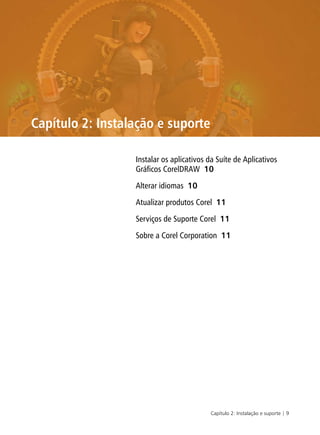 Capítulo 2: Instalação e suporte | 9
Capítulo 2: Instalação e suporte
Instalar os aplicativos da Suíte de Aplicativos
Gráficos CorelDRAW 10
Alterar idiomas 10
Atualizar produtos Corel 11
Serviços de Suporte Corel 11
Sobre a Corel Corporation 11
 