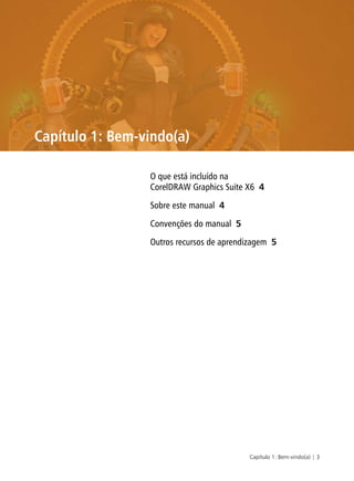 Capítulo 1: Bem-vindo(a) | 3
Capítulo 1: Bem-vindo(a)
O que está incluído na
CorelDRAW Graphics Suite X6 4
Sobre este manual 4
Convenções do manual 5
Outros recursos de aprendizagem 5
 
