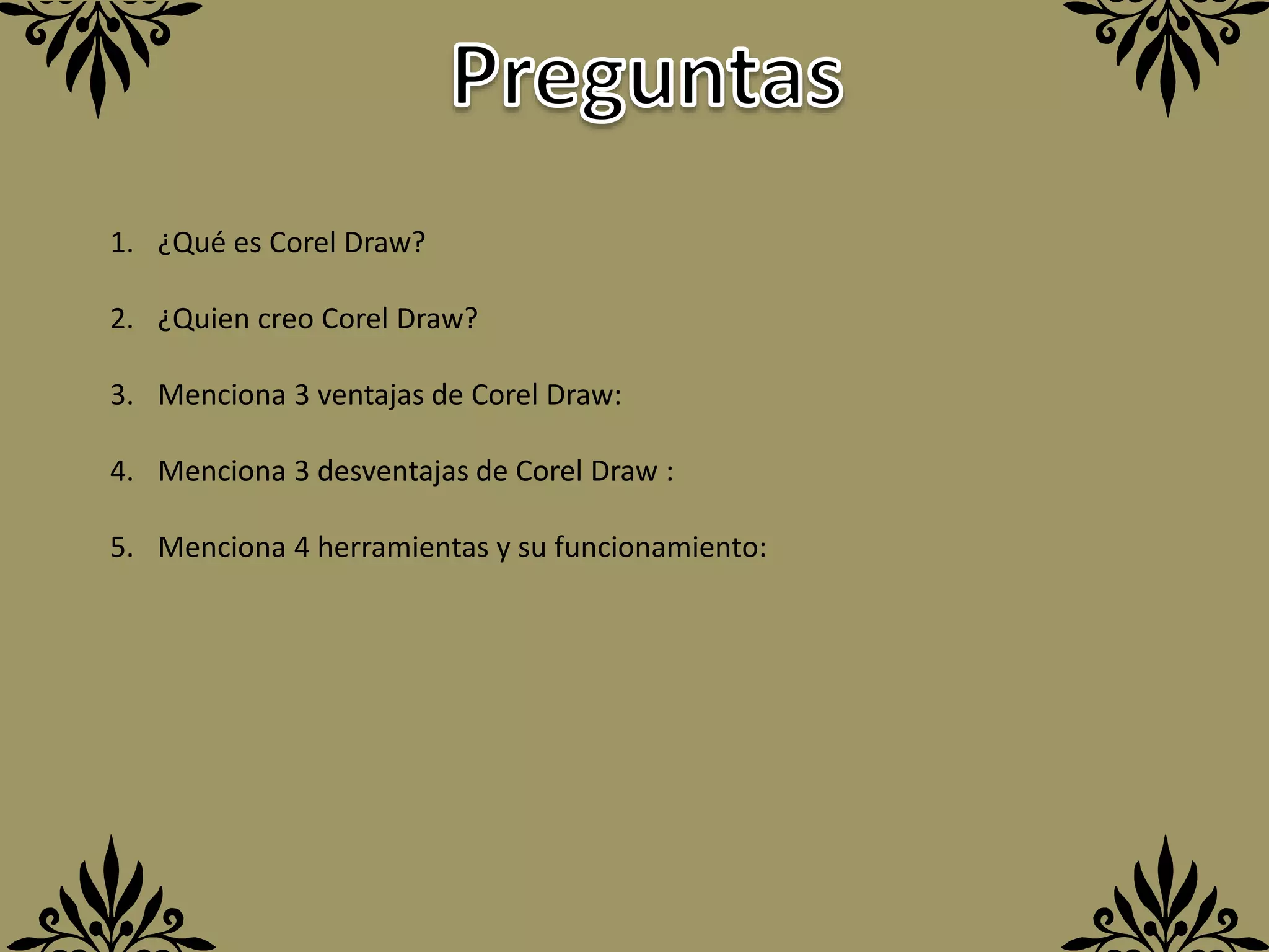 1. ¿Qué es Corel Draw?
2. ¿Quien creo Corel Draw?
3. Menciona 3 ventajas de Corel Draw:
4. Menciona 3 desventajas de Corel Draw :
5. Menciona 4 herramientas y su funcionamiento:
 