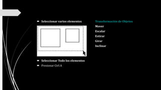  Seleccionar varios elementos
 Seleccionar Todo los elementos
 Presionar Ctrl A
Transformación de Objetos
Mover
Escalar
Estirar
Girar
Inclinar
 
