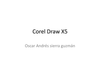 Corel Draw X5
Oscar Andrés sierra guzmán
 