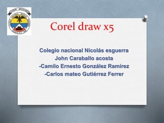 Corel draw x5
Colegio nacional Nicolás esguerra
John Caraballo acosta
-Camilo Ernesto González Ramírez
-Carlos mateo Gutiérrez Ferrer
 