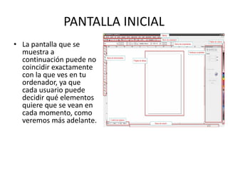 PANTALLA INICIAL
• La pantalla que se
muestra a
continuación puede no
coincidir exactamente
con la que ves en tu
ordenador, ya que
cada usuario puede
decidir qué elementos
quiere que se vean en
cada momento, como
veremos más adelante.
 