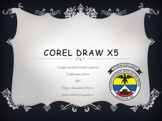 COREL DRAW X5
Colegio nacional nicolas esguerra
Edificamos futuro
801
Diego Alexander prieto c.
Juan esteban piragauta u.
 