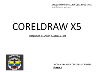 CORELDRAW X5
COLEGIO NACIONAL NICOLAS ESGUERRA
Edificamos Futuro
JUAN DAVID ALARCÓN CASALLAS - 801
JHON ALEXANDER CAREBALLO ACOSTA
Docente
 