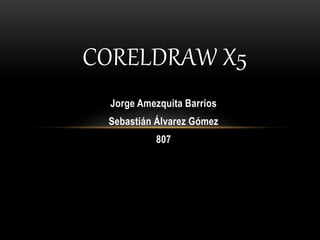 Jorge Amezquita Barrios
Sebastián Álvarez Gómez
807
CORELDRAW X5
 
