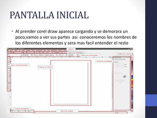PANTALLA INICIAL
• Al prender corel draw aparece cargando y se demorara un
poco,vamos a ver sus partes asi conoceremos los nombres de
los diferentes elementos y sera mas facil entender el resto
 