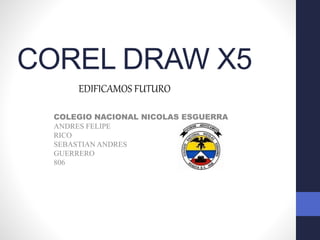 COREL DRAW X5
COLEGIO NACIONAL NICOLAS ESGUERRA
ANDRES FELIPE
RICO
SEBASTIAN ANDRES
GUERRERO
806
EDIFICAMOS FUTURO
 