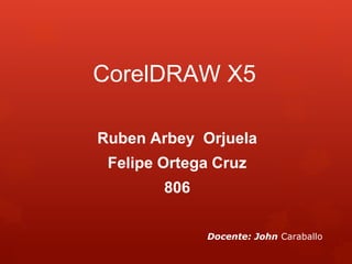 CorelDRAW X5
Ruben Arbey Orjuela
Felipe Ortega Cruz
806
Docente: John Caraballo
 