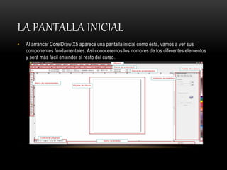 LA PANTALLA INICIAL
• Al arrancar CorelDraw X5 aparece una pantalla inicial como ésta, vamos a ver sus
componentes fundamentales. Así conoceremos los nombres de los diferentes elementos
y será más fácil entender el resto del curso.
 