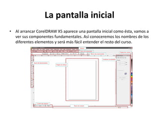 La pantalla inicial
• Al arrancar CorelDRAW X5 aparece una pantalla inicial como ésta, vamos a
ver sus componentes fundamentales. Así conoceremos los nombres de los
diferentes elementos y será más fácil entender el resto del curso.
 