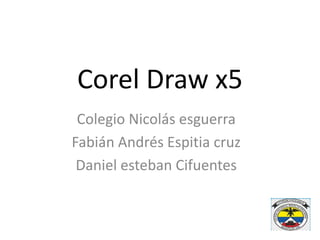 Corel Draw x5
Colegio Nicolás esguerra
Fabián Andrés Espitia cruz
Daniel esteban Cifuentes
 