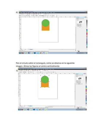 6)




Pon el circulo sobre el rectangulo, como se observa en la siguiente
imagen. Alinea las figuras al centro verticalmente

7)
 