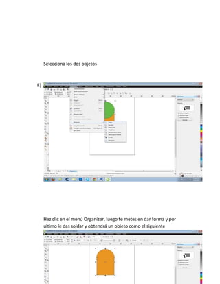 Selecciona los dos objetos



8)




     Haz clic en el menú Organizar, luego te metes en dar forma y por
     ultimo le das soldar y obtendrá un objeto como el siguiente
 