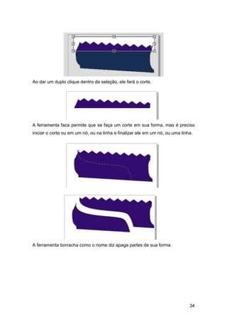 34
Ao dar um duplo clique dentro da seleção, ele fará o corte.
A ferramenta faca permite que se faça um corte em sua forma, mas é preciso
iniciar o corte ou em um nó, ou na linha e finalizar ele em um nó, ou uma linha.
A ferramenta borracha como o nome diz apaga partes de sua forma.
 