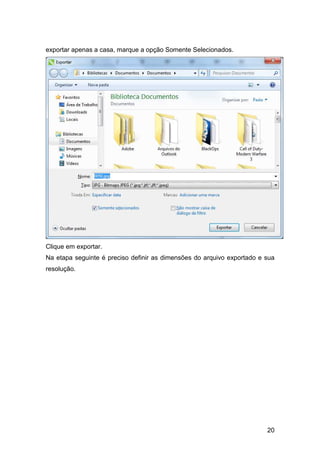 20
exportar apenas a casa, marque a opção Somente Selecionados.
Clique em exportar.
Na etapa seguinte é preciso definir as dimensões do arquivo exportado e sua
resolução.
 